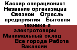 Кассир-операционист › Название организации ­ Связной › Отрасль предприятия ­ Бытовая техника и электротовары › Минимальный оклад ­ 35 000 - Все города Работа » Вакансии   . Кемеровская обл.,Юрга г.